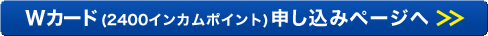 Wカード(2400インカムポイント)申し込みページへ